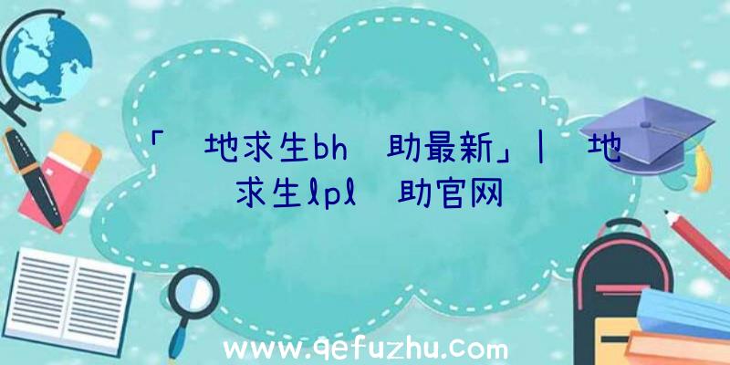 「绝地求生bh辅助最新」|绝地求生lpl辅助官网